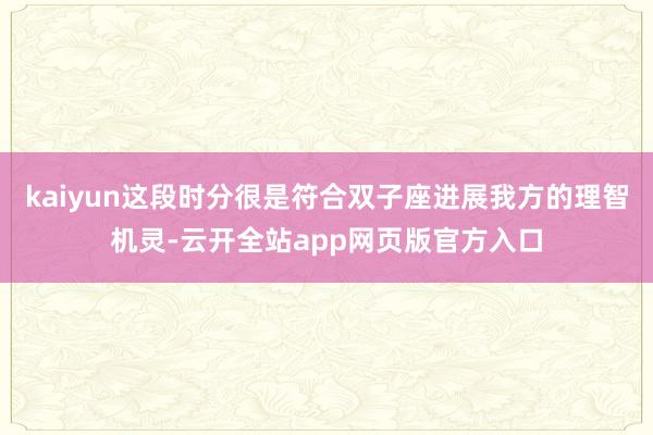 kaiyun这段时分很是符合双子座进展我方的理智机灵-云开全站app网页版官方入口