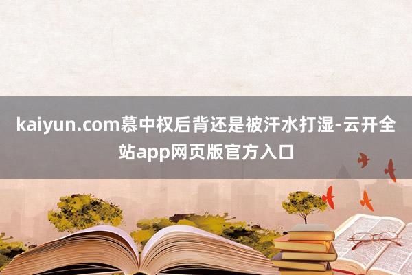 kaiyun.com慕中权后背还是被汗水打湿-云开全站app网页版官方入口