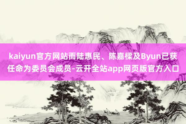 kaiyun官方网站而陆惠民、陈嘉樑及Byun已获任命为委员会成员-云开全站app网页版官方入口