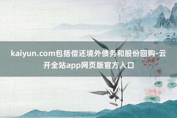 kaiyun.com包括偿还境外债务和股份回购-云开全站app网页版官方入口