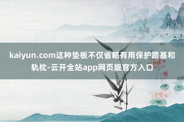 kaiyun.com这种垫板不仅省略有用保护路基和轨枕-云开全站app网页版官方入口