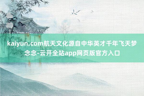 kaiyun.com航天文化源自中华英才千年飞天梦念念-云开全站app网页版官方入口