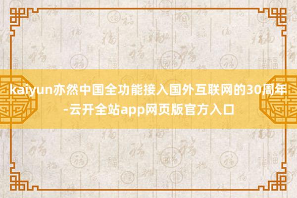 kaiyun亦然中国全功能接入国外互联网的30周年-云开全站app网页版官方入口