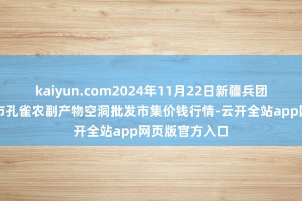 kaiyun.com2024年11月22日新疆兵团农二师库尔勒市孔雀农副产物空洞批发市集价钱行情-云开全站app网页版官方入口