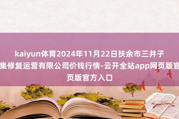 kaiyun体育2024年11月22日扶余市三井子园区市集修复运营有限公司价钱行情-云开全站app网页版官方入口