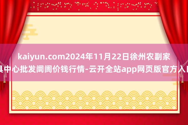 kaiyun.com2024年11月22日徐州农副家具中心批发阛阓价钱行情-云开全站app网页版官方入口