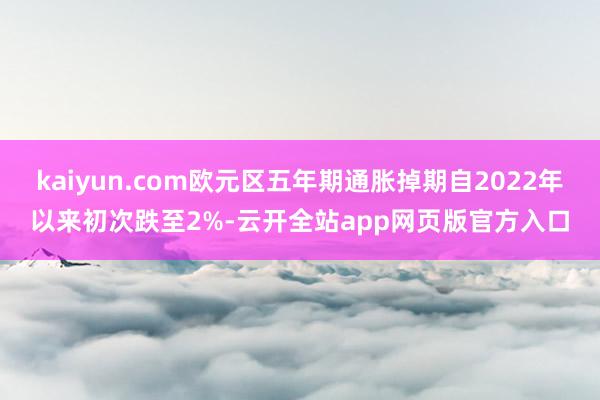 kaiyun.com欧元区五年期通胀掉期自2022年以来初次跌至2%-云开全站app网页版官方入口