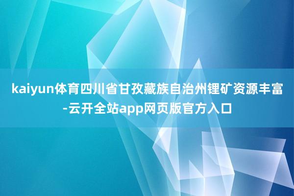 kaiyun体育四川省甘孜藏族自治州锂矿资源丰富-云开全站app网页版官方入口