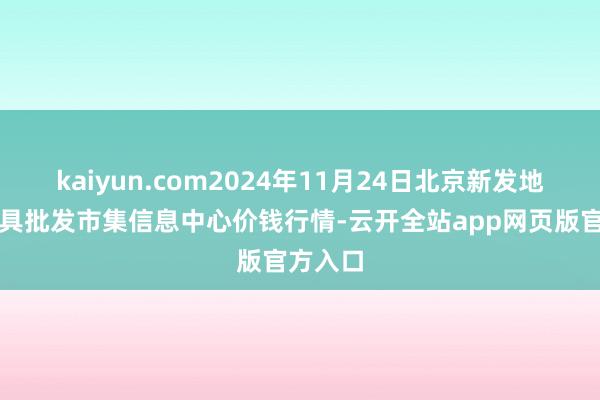 kaiyun.com2024年11月24日北京新发地农副家具批发市集信息中心价钱行情-云开全站app网页版官方入口