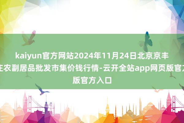 kaiyun官方网站2024年11月24日北京京丰岳各庄农副居品批发市集价钱行情-云开全站app网页版官方入口