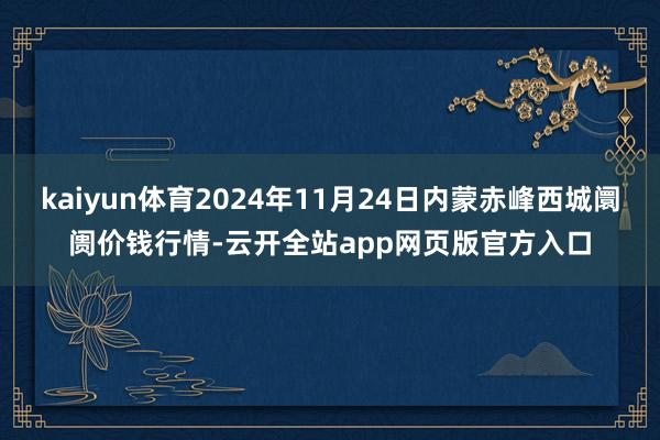 kaiyun体育2024年11月24日内蒙赤峰西城阛阓价钱行情-云开全站app网页版官方入口