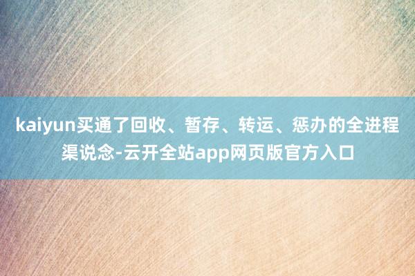 kaiyun买通了回收、暂存、转运、惩办的全进程渠说念-云开全站app网页版官方入口