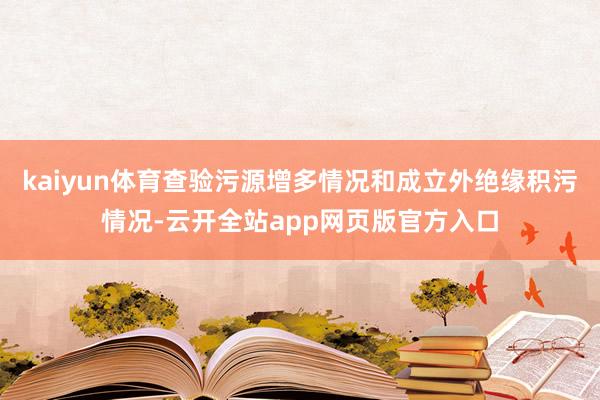 kaiyun体育查验污源增多情况和成立外绝缘积污情况-云开全站app网页版官方入口