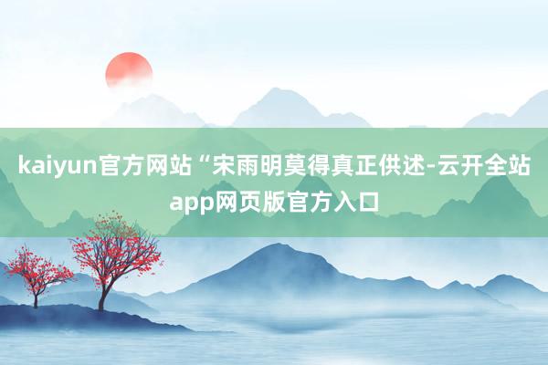 kaiyun官方网站“宋雨明莫得真正供述-云开全站app网页版官方入口