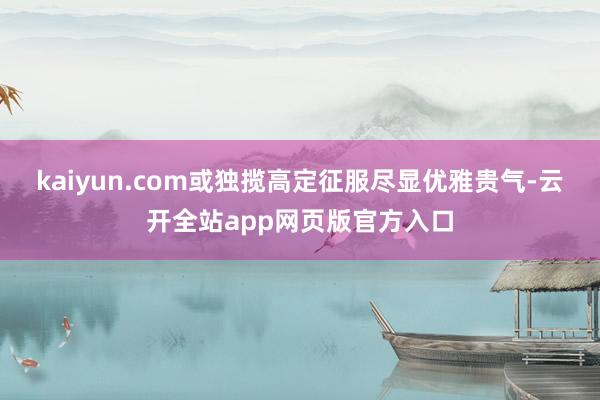 kaiyun.com或独揽高定征服尽显优雅贵气-云开全站app网页版官方入口