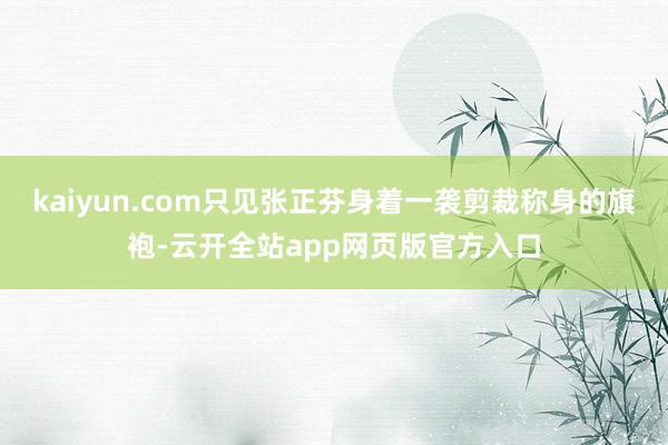 kaiyun.com只见张正芬身着一袭剪裁称身的旗袍-云开全站app网页版官方入口