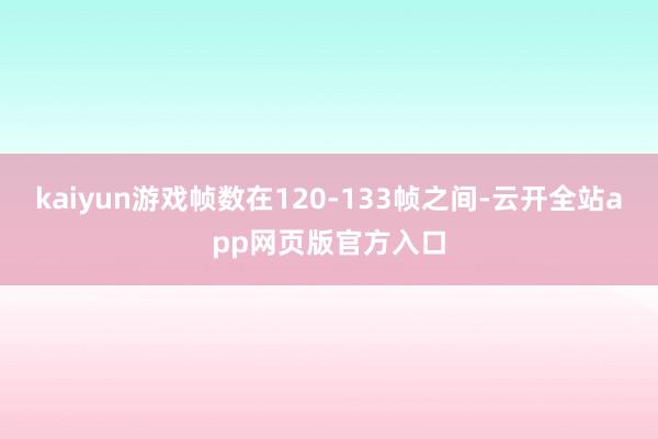 kaiyun游戏帧数在120-133帧之间-云开全站app网页版官方入口