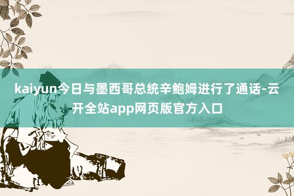 kaiyun今日与墨西哥总统辛鲍姆进行了通话-云开全站app网页版官方入口