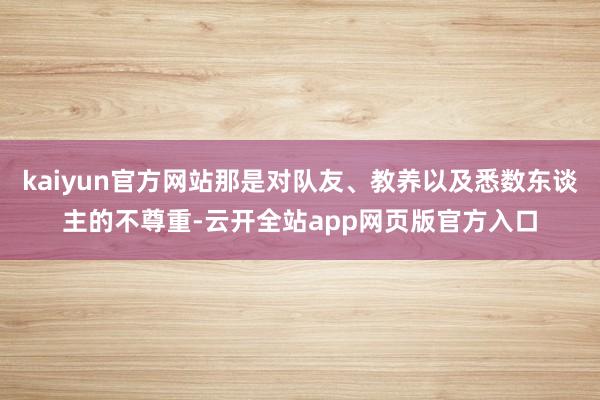 kaiyun官方网站那是对队友、教养以及悉数东谈主的不尊重-云开全站app网页版官方入口