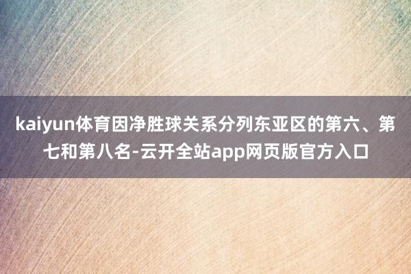 kaiyun体育因净胜球关系分列东亚区的第六、第七和第八名-云开全站app网页版官方入口