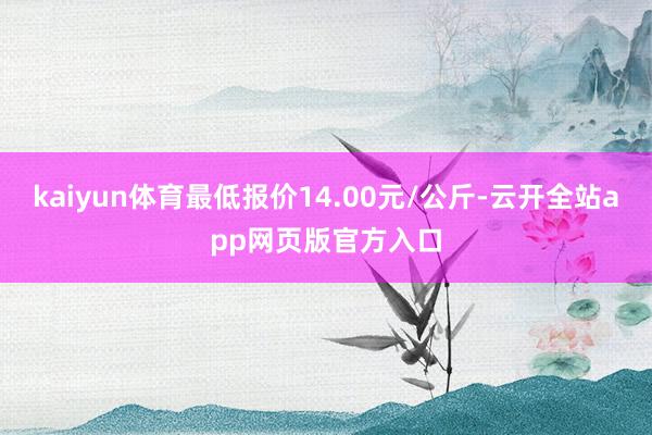 kaiyun体育最低报价14.00元/公斤-云开全站app网页版官方入口