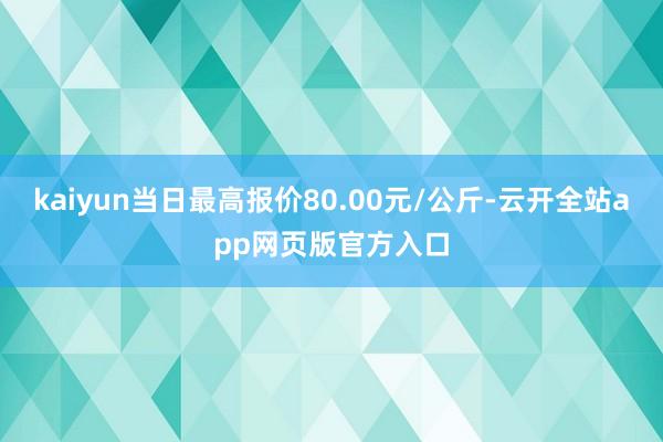 kaiyun当日最高报价80.00元/公斤-云开全站app网页版官方入口