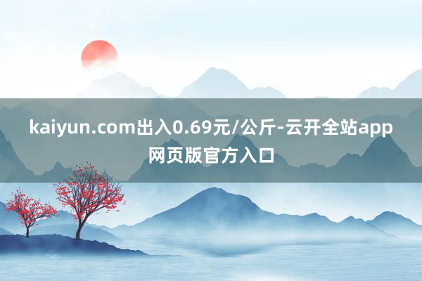 kaiyun.com出入0.69元/公斤-云开全站app网页版官方入口