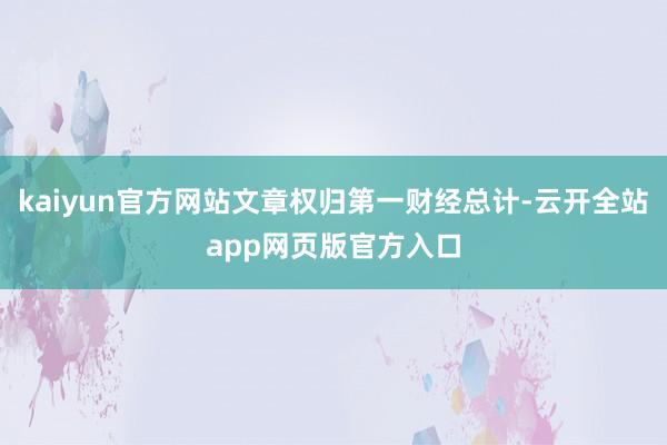 kaiyun官方网站文章权归第一财经总计-云开全站app网页版官方入口