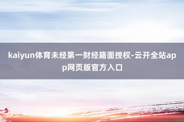 kaiyun体育未经第一财经籍面授权-云开全站app网页版官方入口