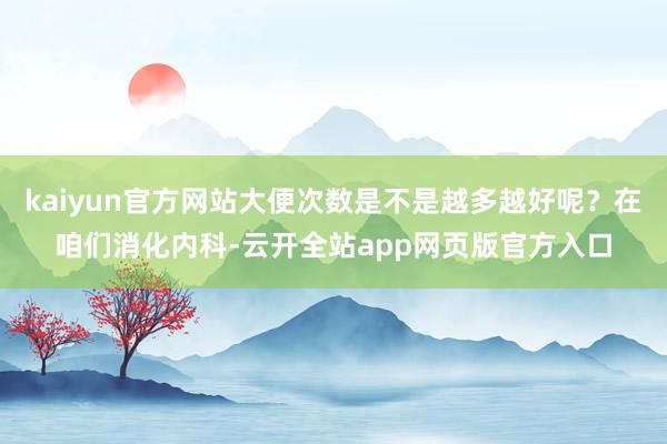 kaiyun官方网站大便次数是不是越多越好呢？在咱们消化内科-云开全站app网页版官方入口