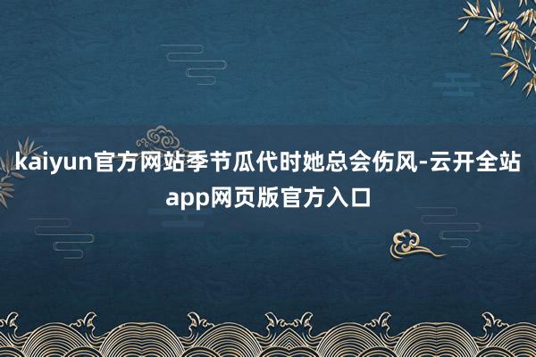 kaiyun官方网站季节瓜代时她总会伤风-云开全站app网页版官方入口