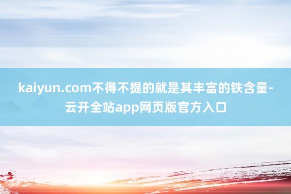 kaiyun.com不得不提的就是其丰富的铁含量-云开全站app网页版官方入口