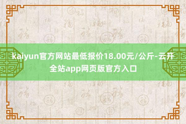 kaiyun官方网站最低报价18.00元/公斤-云开全站app网页版官方入口