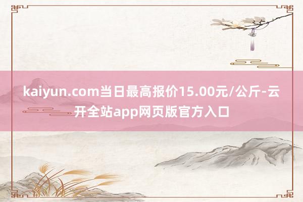 kaiyun.com当日最高报价15.00元/公斤-云开全站app网页版官方入口