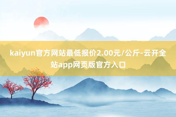 kaiyun官方网站最低报价2.00元/公斤-云开全站app网页版官方入口