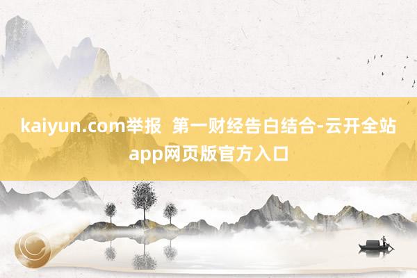 kaiyun.com举报  第一财经告白结合-云开全站app网页版官方入口