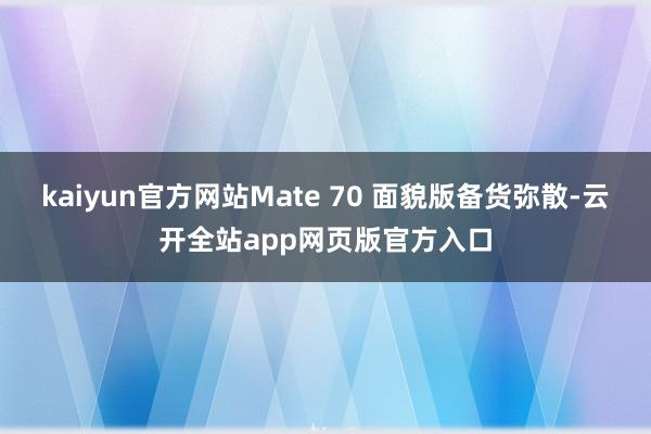 kaiyun官方网站Mate 70 面貌版备货弥散-云开全站app网页版官方入口