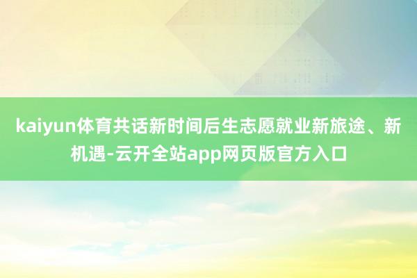 kaiyun体育共话新时间后生志愿就业新旅途、新机遇-云开全站app网页版官方入口