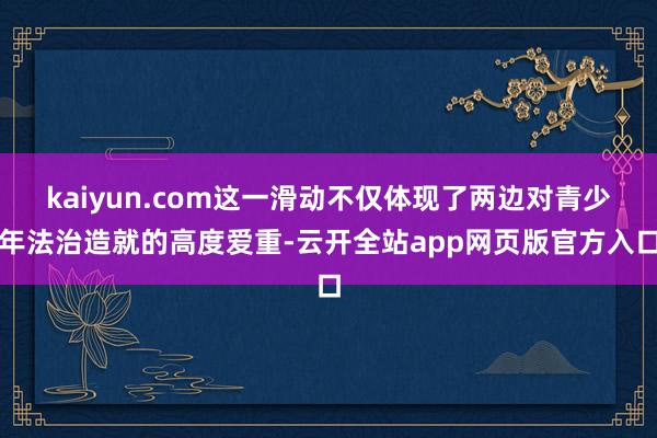 kaiyun.com这一滑动不仅体现了两边对青少年法治造就的高度爱重-云开全站app网页版官方入口