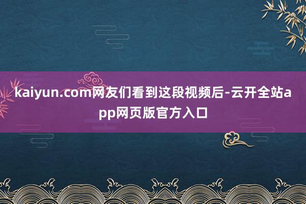 kaiyun.com网友们看到这段视频后-云开全站app网页版官方入口