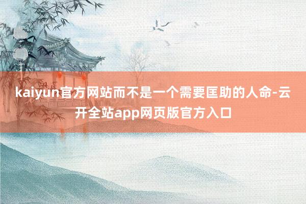 kaiyun官方网站而不是一个需要匡助的人命-云开全站app网页版官方入口