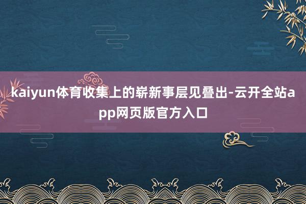 kaiyun体育收集上的崭新事层见叠出-云开全站app网页版官方入口