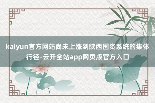 kaiyun官方网站尚未上涨到陕西国资系统的集体行径-云开全站app网页版官方入口