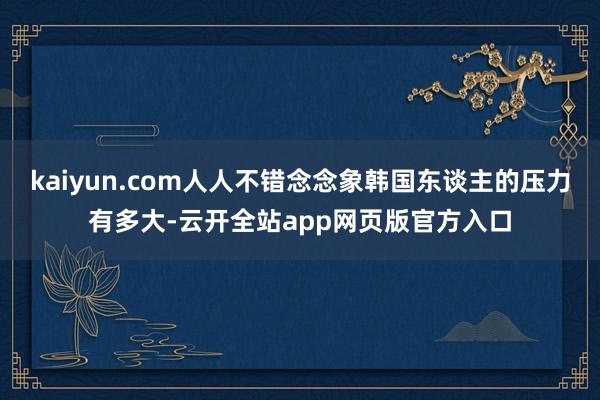 kaiyun.com人人不错念念象韩国东谈主的压力有多大-云开全站app网页版官方入口