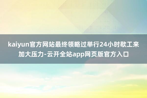 kaiyun官方网站最终领略过举行24小时歇工来加大压力-云开全站app网页版官方入口