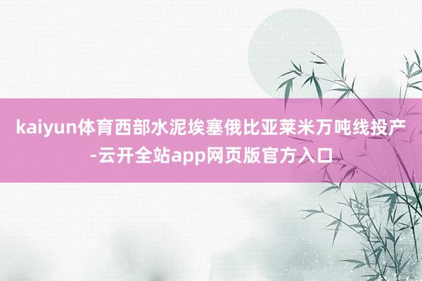 kaiyun体育西部水泥埃塞俄比亚莱米万吨线投产-云开全站app网页版官方入口