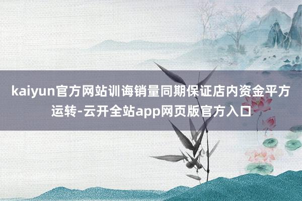 kaiyun官方网站训诲销量同期保证店内资金平方运转-云开全站app网页版官方入口