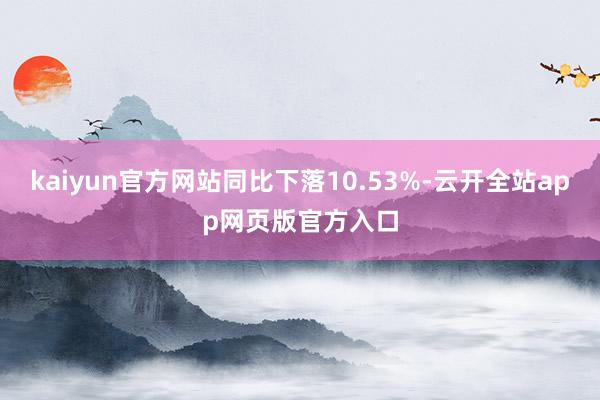 kaiyun官方网站同比下落10.53%-云开全站app网页版官方入口