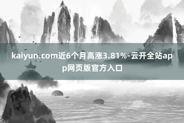 kaiyun.com近6个月高涨3.81%-云开全站app网页版官方入口