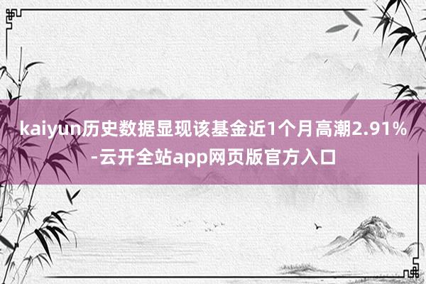 kaiyun历史数据显现该基金近1个月高潮2.91%-云开全站app网页版官方入口